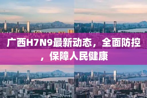 广西H7N9最新动态，全面防控，保障人民健康