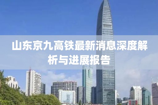 山东京九高铁最新消息深度解析与进展报告