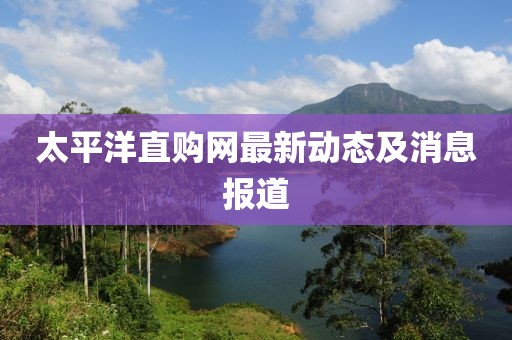 太平洋直购网最新动态及消息报道