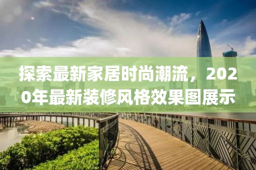 探索最新家居时尚潮流，2020年最新装修风格效果图展示