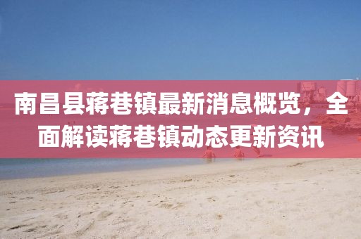 南昌县蒋巷镇最新消息概览，全面解读蒋巷镇动态更新资讯