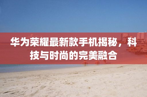 华为荣耀最新款手机揭秘，科技与时尚的完美融合