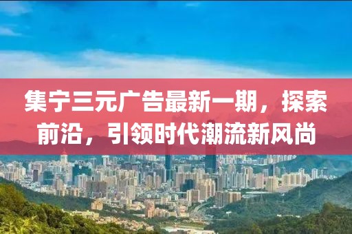 集宁三元广告最新一期，探索前沿，引领时代潮流新风尚