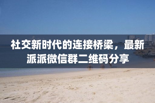 社交新时代的连接桥梁，最新派派微信群二维码分享