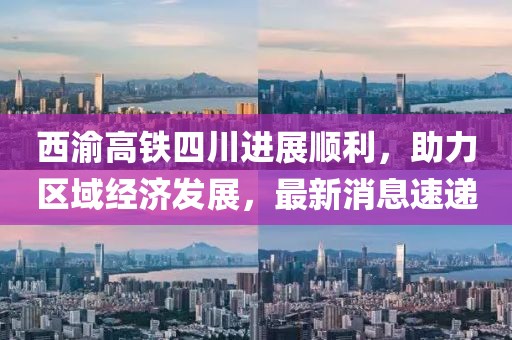 西渝高铁四川进展顺利，助力区域经济发展，最新消息速递