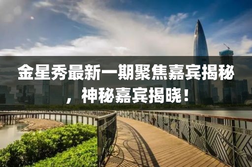 金星秀最新一期聚焦嘉宾揭秘，神秘嘉宾揭晓！