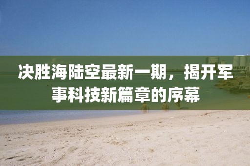 决胜海陆空最新一期，揭开军事科技新篇章的序幕
