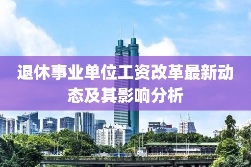 退休事业单位工资改革最新动态及其影响分析