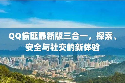 QQ偷匪最新版三合一，探索、安全与社交的新体验