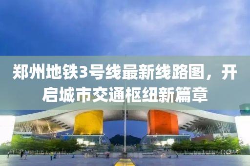 郑州地铁3号线最新线路图，开启城市交通枢纽新篇章