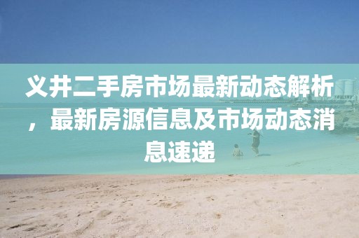 义井二手房市场最新动态解析，最新房源信息及市场动态消息速递