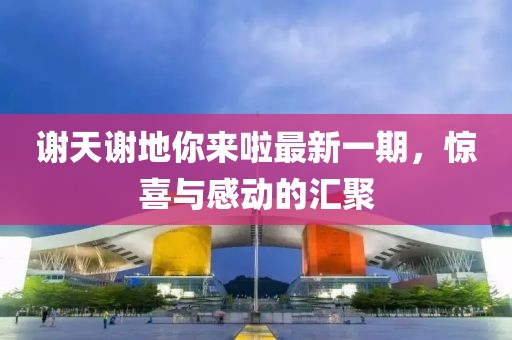 谢天谢地你来啦最新一期，惊喜与感动的汇聚