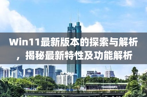 Win11最新版本的探索与解析，揭秘最新特性及功能解析