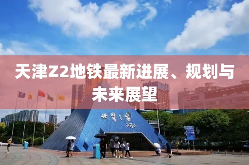 天津Z2地铁最新进展、规划与未来展望