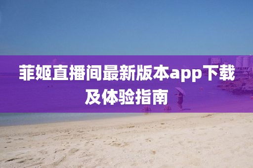菲姬直播间最新版本app下载及体验指南