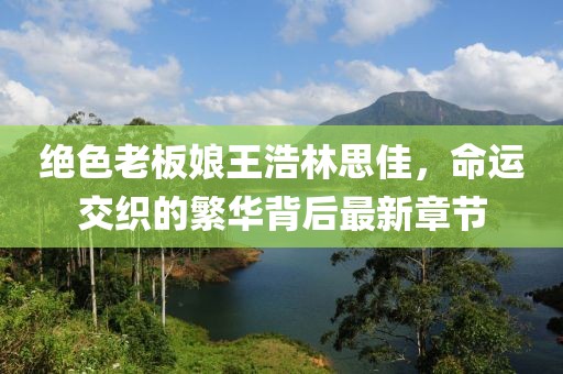 绝色老板娘王浩林思佳，命运交织的繁华背后最新章节