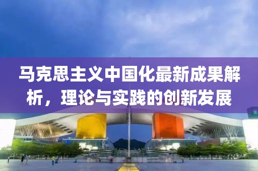 马克思主义中国化最新成果解析，理论与实践的创新发展
