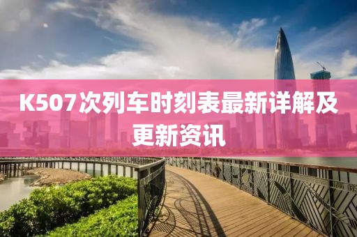 K507次列车时刻表最新详解及更新资讯