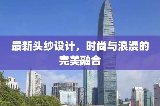 最新头纱设计，时尚与浪漫的完美融合