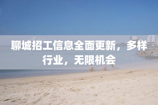 聊城招工信息全面更新，多样行业，无限机会