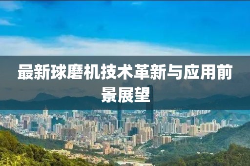 最新球磨机技术革新与应用前景展望