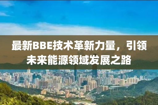 最新BBE技术革新力量，引领未来能源领域发展之路