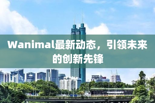 Wanimal最新动态，引领未来的创新先锋