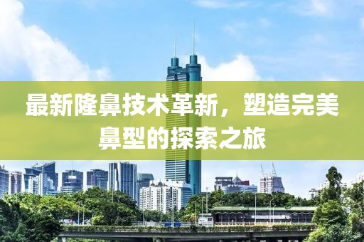 最新隆鼻技术革新，塑造完美鼻型的探索之旅