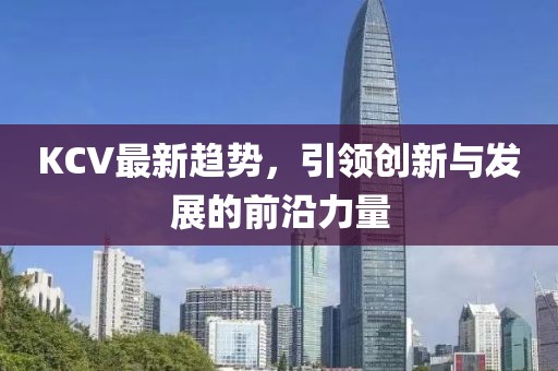 KCV最新趋势，引领创新与发展的前沿力量