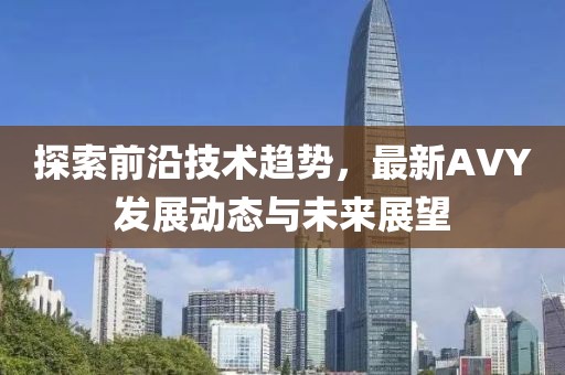 探索前沿技术趋势，最新AVY发展动态与未来展望