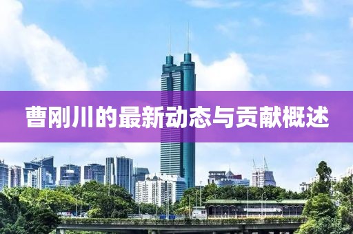 曹刚川的最新动态与贡献概述