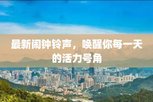 最新闹钟铃声，唤醒你每一天的活力号角