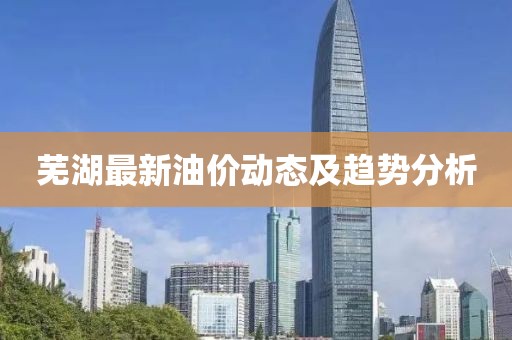 芜湖最新油价动态及趋势分析