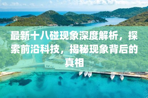 最新十八碰现象深度解析，探索前沿科技，揭秘现象背后的真相