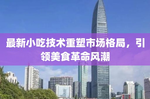 最新小吃技术重塑市场格局，引领美食革命风潮
