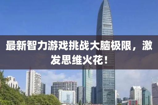 最新智力游戏挑战大脑极限，激发思维火花！