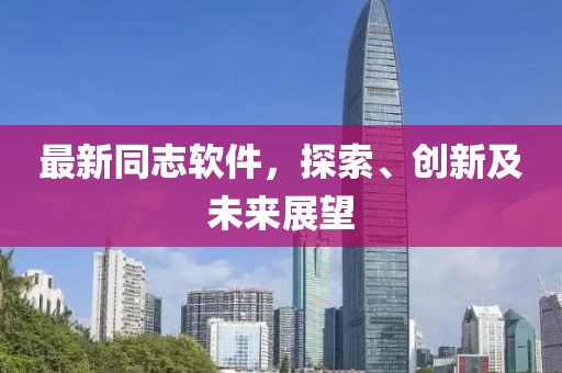 最新同志软件，探索、创新及未来展望