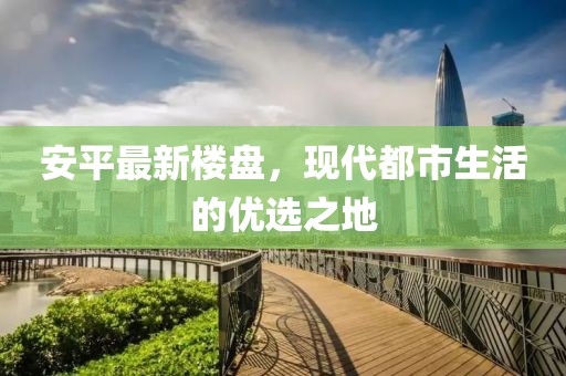 安平最新楼盘，现代都市生活的优选之地