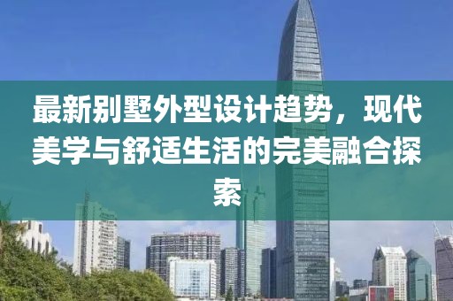 最新别墅外型设计趋势，现代美学与舒适生活的完美融合探索