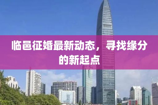 临邑征婚最新动态，寻找缘分的新起点