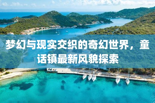 梦幻与现实交织的奇幻世界，童话镇最新风貌探索