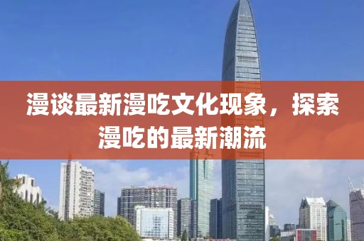 漫谈最新漫吃文化现象，探索漫吃的最新潮流