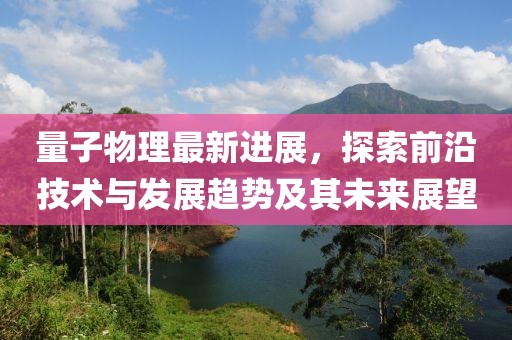 量子物理最新进展，探索前沿技术与发展趋势及其未来展望