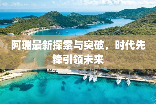 阿瑞最新探索与突破，时代先锋引领未来