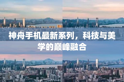 神舟手机最新系列，科技与美学的巅峰融合