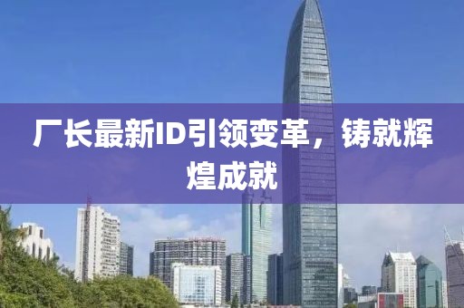 厂长最新ID引领变革，铸就辉煌成就