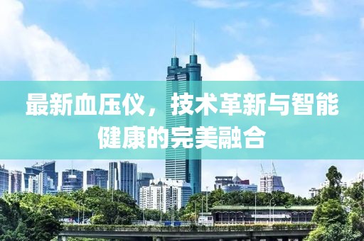 最新血压仪，技术革新与智能健康的完美融合