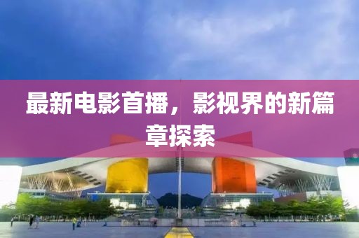 最新电影首播，影视界的新篇章探索