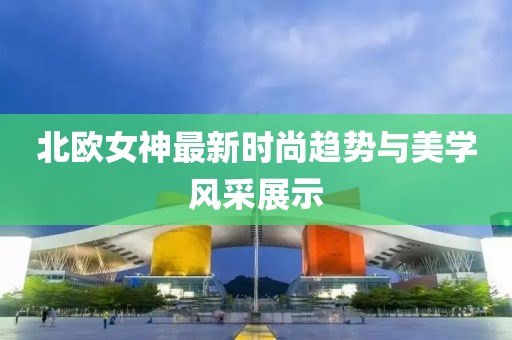 北欧女神最新时尚趋势与美学风采展示