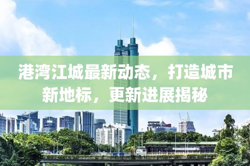 港湾江城最新动态，打造城市新地标，更新进展揭秘